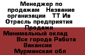 Менеджер по продажам › Название организации ­ ТТ-Ив › Отрасль предприятия ­ Продажи › Минимальный оклад ­ 70 000 - Все города Работа » Вакансии   . Мурманская обл.,Видяево нп